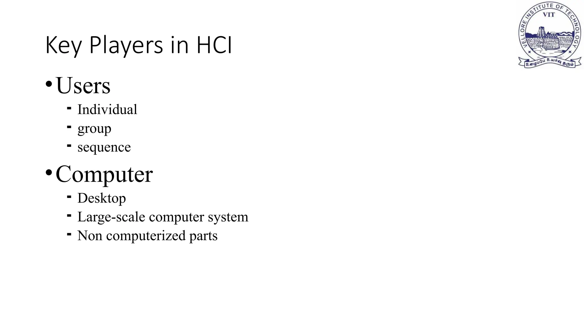 Key Players in HCI
•Users
⁃ Individual
⁃ group
⁃ sequence
•Computer
⁃ Desktop
⁃ Large-scale computer system
⁃ Non computerized parts
 
