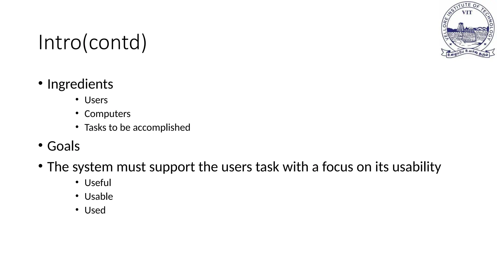 Intro(contd)
• Ingredients
• Users
• Computers
• Tasks to be accomplished
• Goals
• The system must support the users task with a focus on its usability
• Useful
• Usable
• Used
 