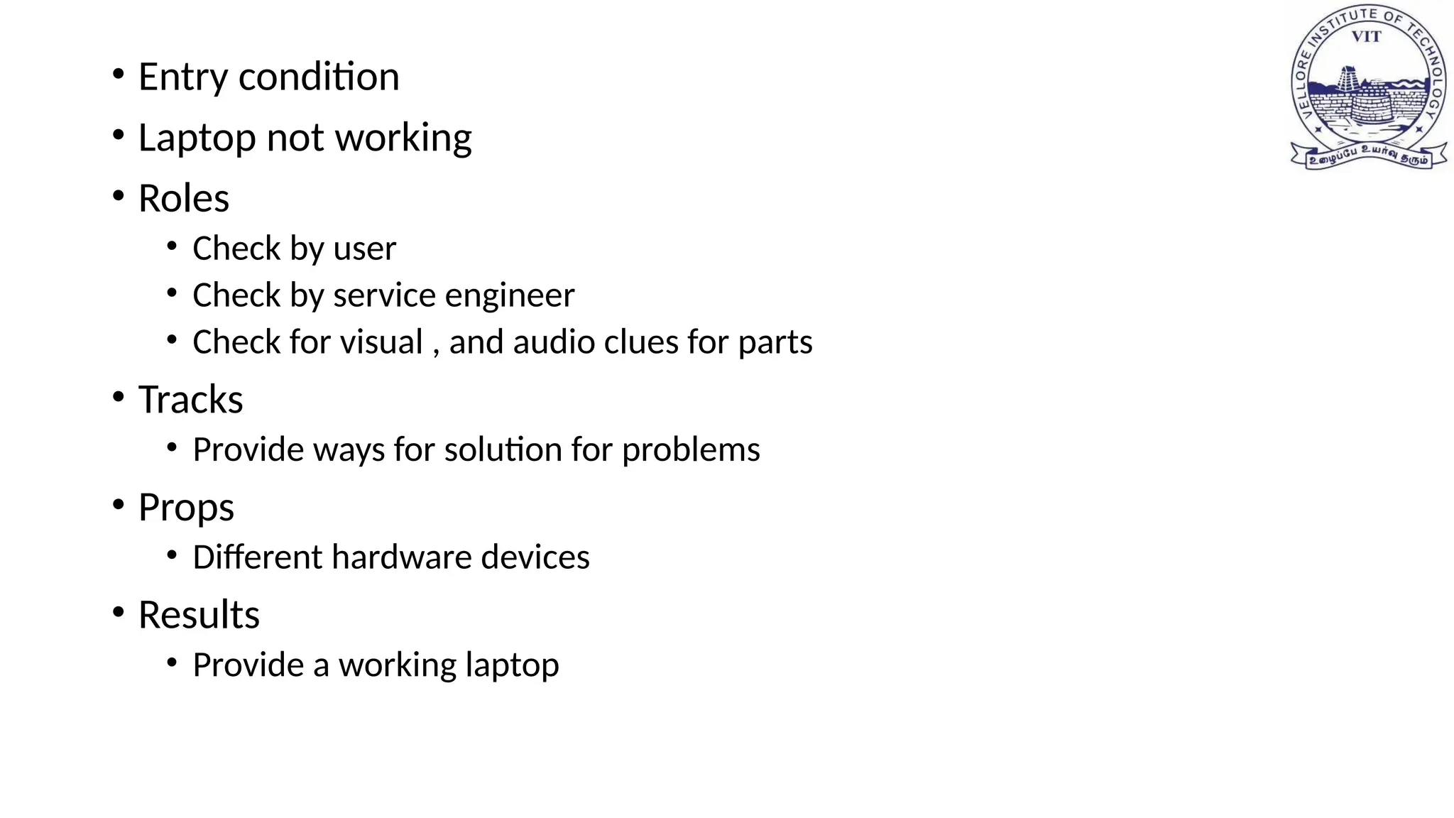 • Entry condition
• Laptop not working
• Roles
• Check by user
• Check by service engineer
• Check for visual , and audio clues for parts
• Tracks
• Provide ways for solution for problems
• Props
• Different hardware devices
• Results
• Provide a working laptop
 