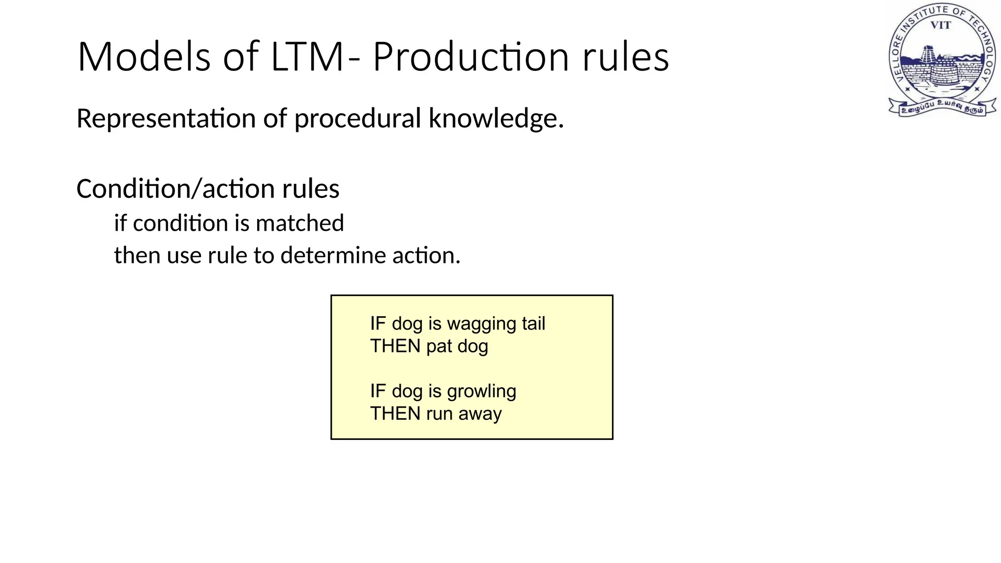 Models of LTM- Production rules
Representation of procedural knowledge.
Condition/action rules
if condition is matched
then use rule to determine action.
IF dog is wagging tail
THEN pat dog
IF dog is growling
THEN run away
 