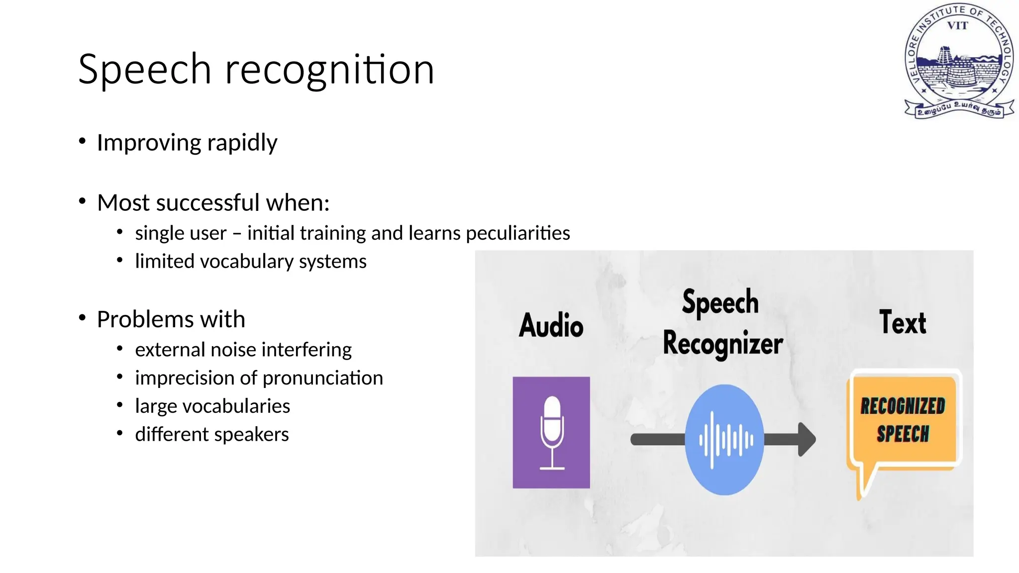 Speech recognition
• Improving rapidly
• Most successful when:
• single user – initial training and learns peculiarities
• limited vocabulary systems
• Problems with
• external noise interfering
• imprecision of pronunciation
• large vocabularies
• different speakers
 