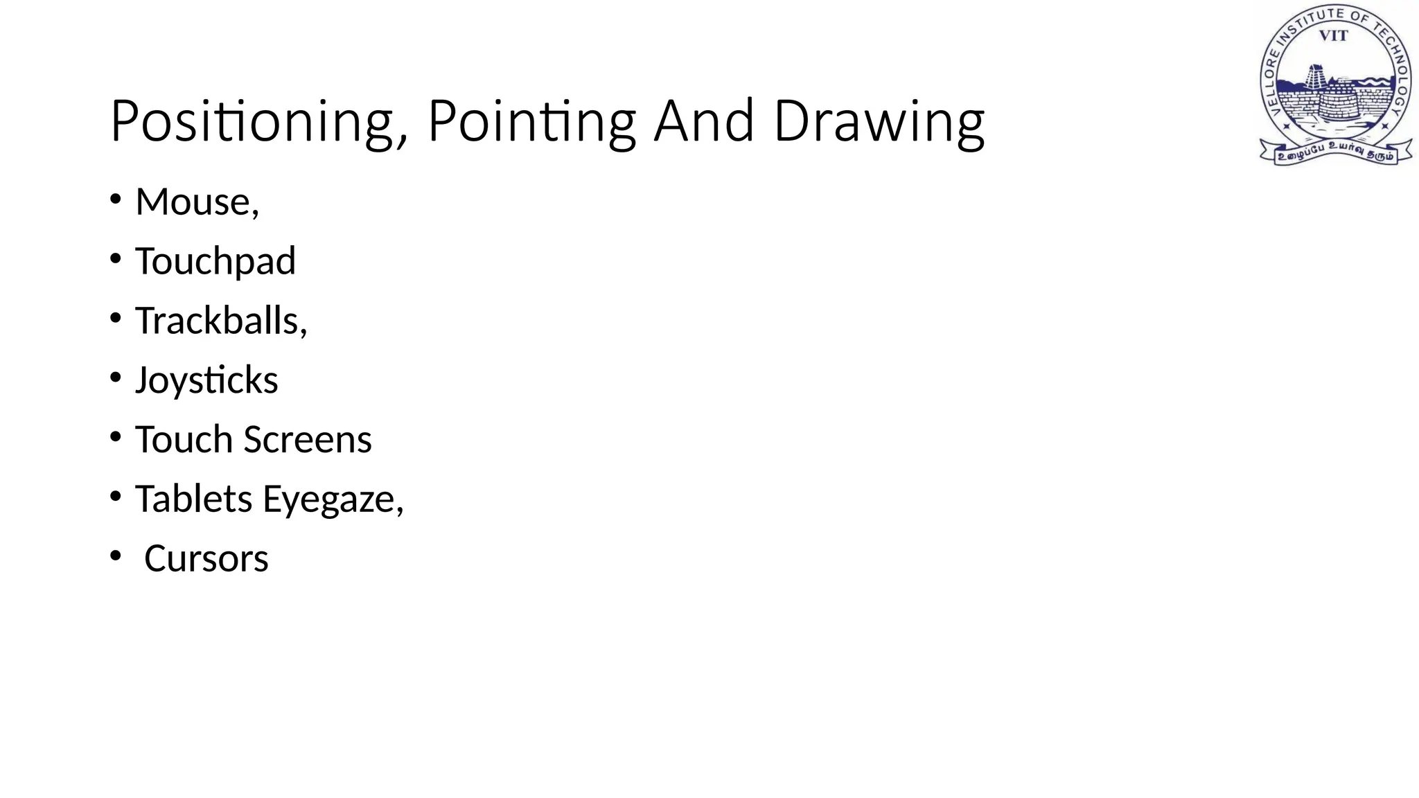 Positioning, Pointing And Drawing
• Mouse,
• Touchpad
• Trackballs,
• Joysticks
• Touch Screens
• Tablets Eyegaze,
• Cursors
 