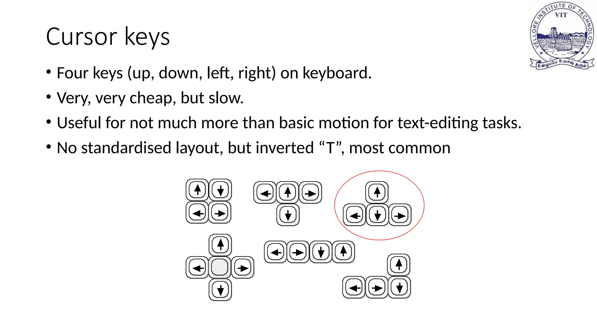 Cursor keys
• Four keys (up, down, left, right) on keyboard.
• Very, very cheap, but slow.
• Useful for not much more than basic motion for text-editing tasks.
• No standardised layout, but inverted “T”, most common
 