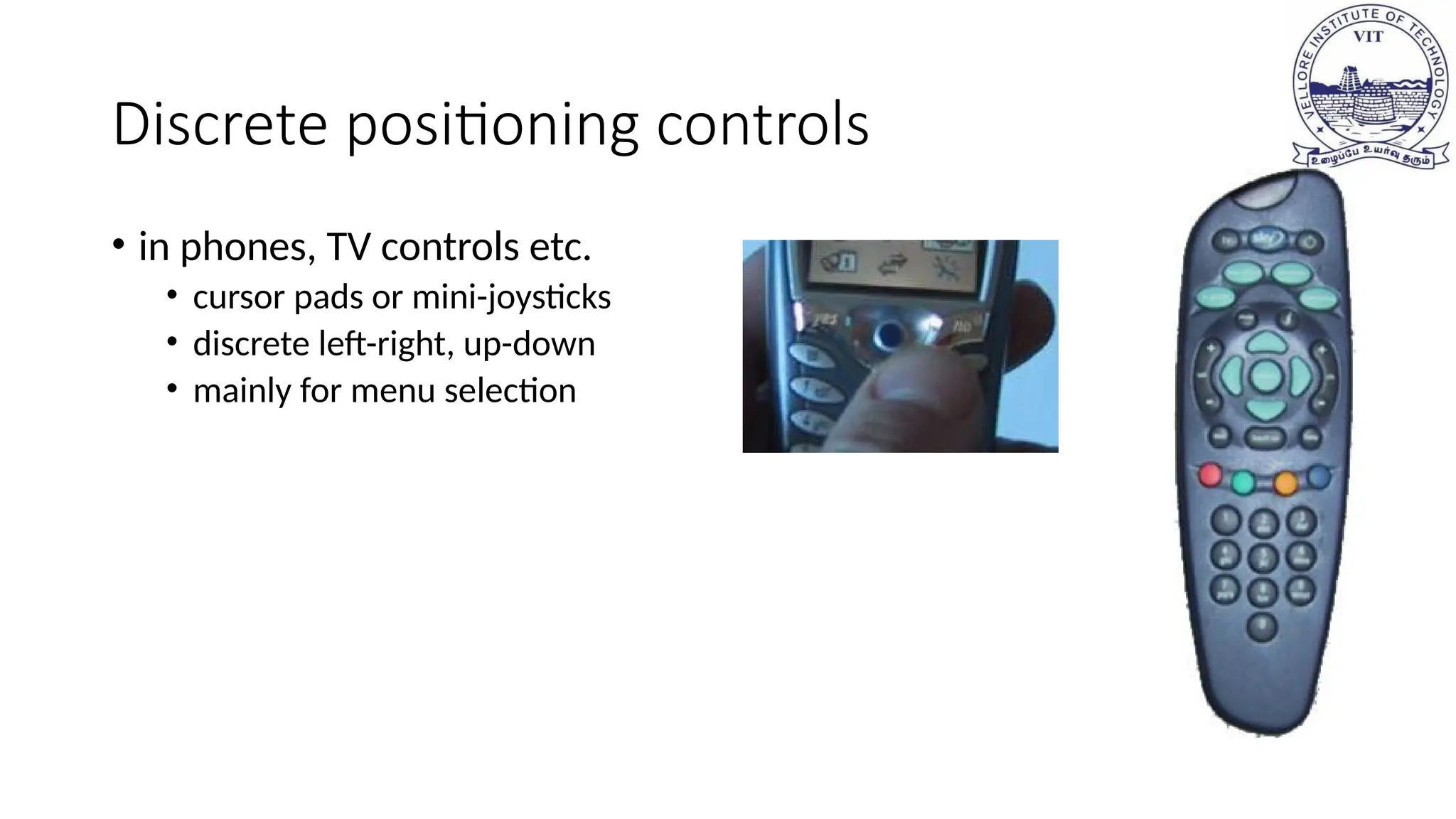 Discrete positioning controls
• in phones, TV controls etc.
• cursor pads or mini-joysticks
• discrete left-right, up-down
• mainly for menu selection
 