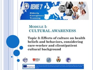 MODULE I:
CULTURAL AWARENESS
Topic 3: Effects of culture on health
beliefs and behaviors, considering
care-worker and client/patient
cultural background
 