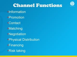Channel Functions
•Information	
  
•Promotion	
  
•Contact	
  
•Matching	
  
•Negotiation	
  
•Physical Distribution	
  
•Financing	
  
•Risk taking
 