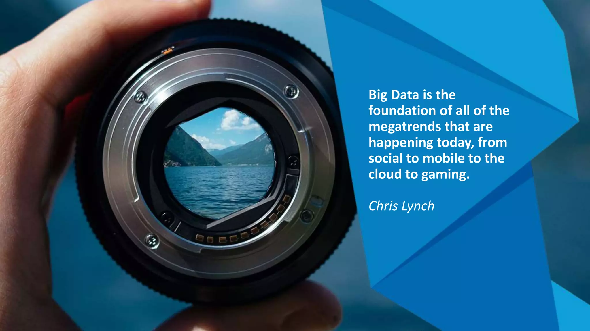 Big Data is the
foundation of all of the
megatrends that are
happening today, from
social to mobile to the
cloud to gaming.
Chris Lynch
 
