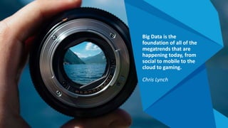 Big Data is the
foundation of all of the
megatrends that are
happening today, from
social to mobile to the
cloud to gaming.
Chris Lynch
 