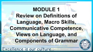 Excellence is our culture…
MODULE 1
Review on Definitions of
Language, Macro Skills,
Communicative Competence,
Views on Language, and
Components of Grammar
 