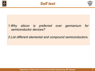 Department of Electronics and Communication Engineering, MIT, Manipal
Self test
7
1.Why silicon is preferred over germanium for
semiconductor devices?
2.List different elemental and compound semiconductors.
 