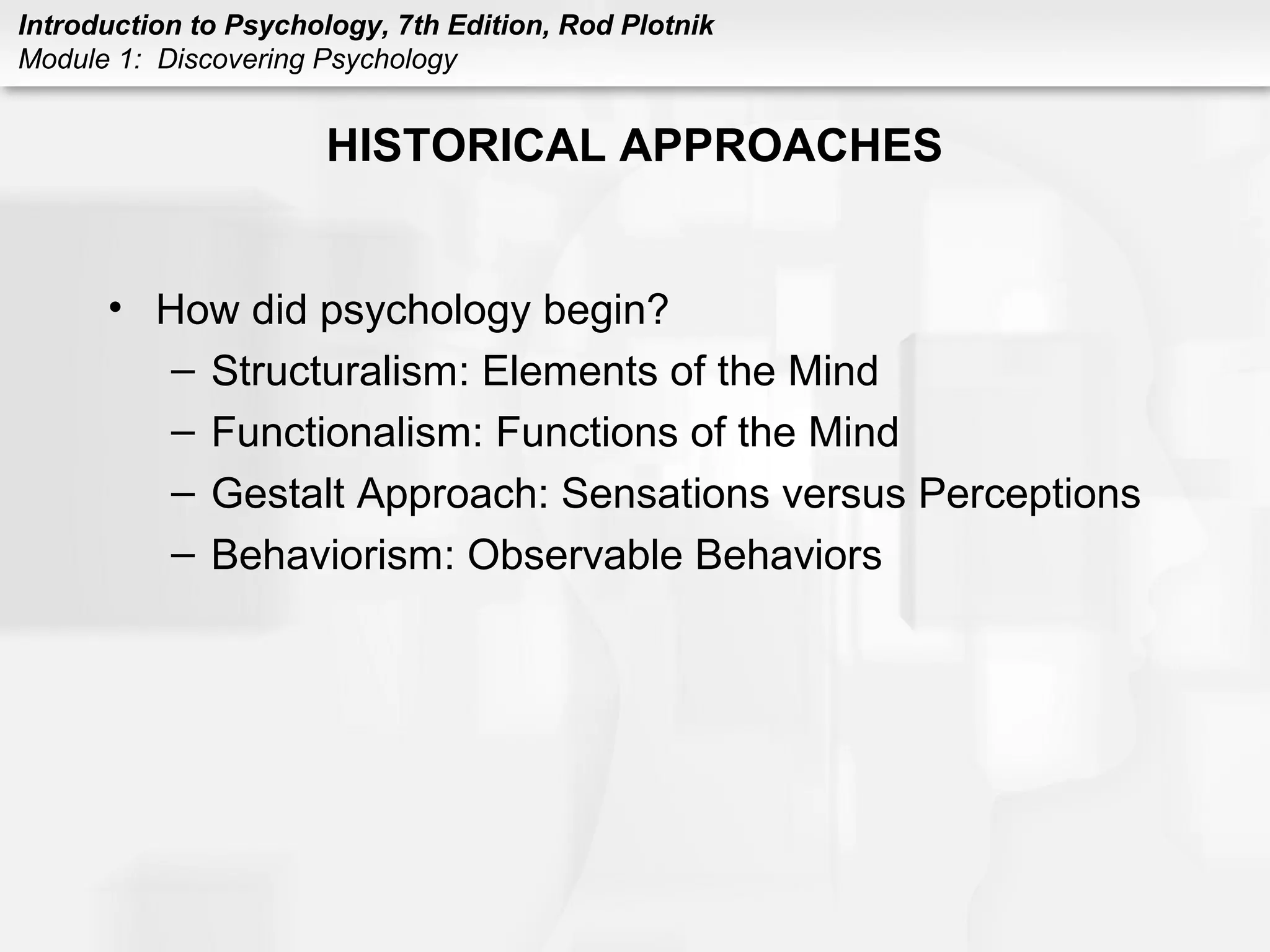 Introduction to Psychology, 7th Edition, Rod Plotnik 
Module 1: Discovering Psychology 
HISTORICAL APPROACHES 
• How did psychology begin? 
– Structuralism: Elements of the Mind 
– Functionalism: Functions of the Mind 
– Gestalt Approach: Sensations versus Perceptions 
– Behaviorism: Observable Behaviors 
 