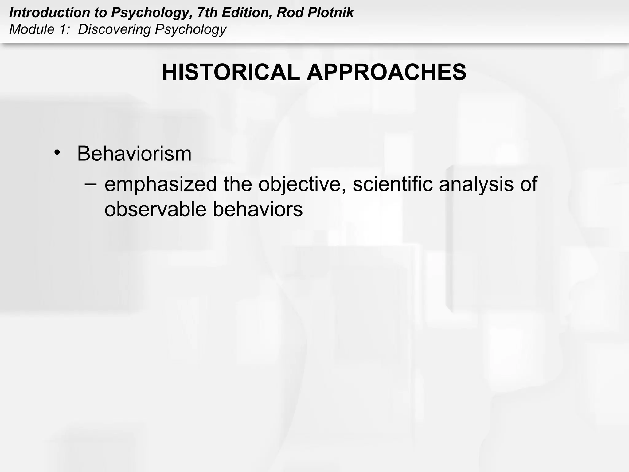 Introduction to Psychology, 7th Edition, Rod Plotnik 
Module 1: Discovering Psychology 
HISTORICAL APPROACHES 
• Behaviorism 
– emphasized the objective, scientific analysis of 
observable behaviors 
 