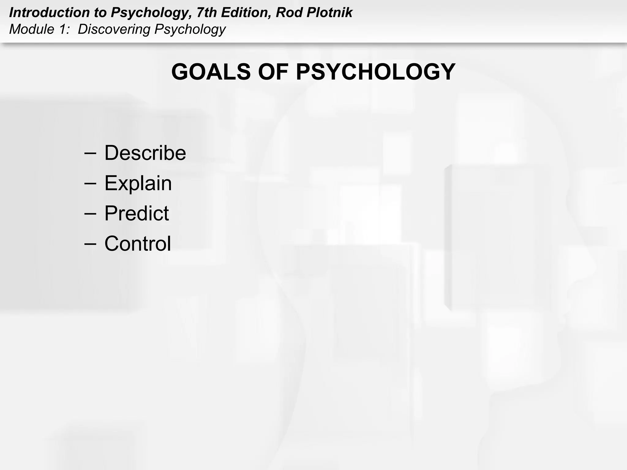 Introduction to Psychology, 7th Edition, Rod Plotnik 
Module 1: Discovering Psychology 
GOALS OF PSYCHOLOGY 
– Describe 
– Explain 
– Predict 
– Control 
 