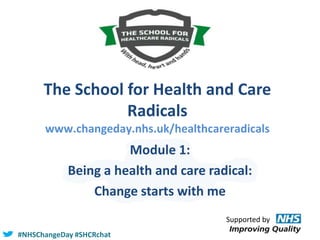 The School for Health and Care
Radicals
www.changeday.nhs.uk/healthcareradicals

Module 1:
Being a health and care radical:
Change starts with me
Supported by
#NHSChangeDay #SHCRchat

 