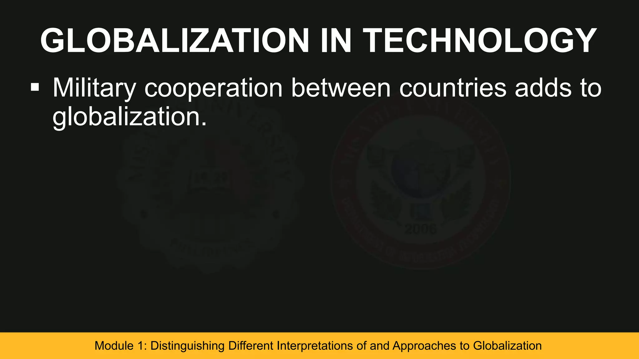 GLOBALIZATION IN TECHNOLOGY
 Military cooperation between countries adds to
globalization.
Module 1: Distinguishing Different Interpretations of and Approaches to Globalization
 