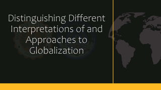 Distinguishing Different
Interpretations of and
Approaches to
Globalization
 