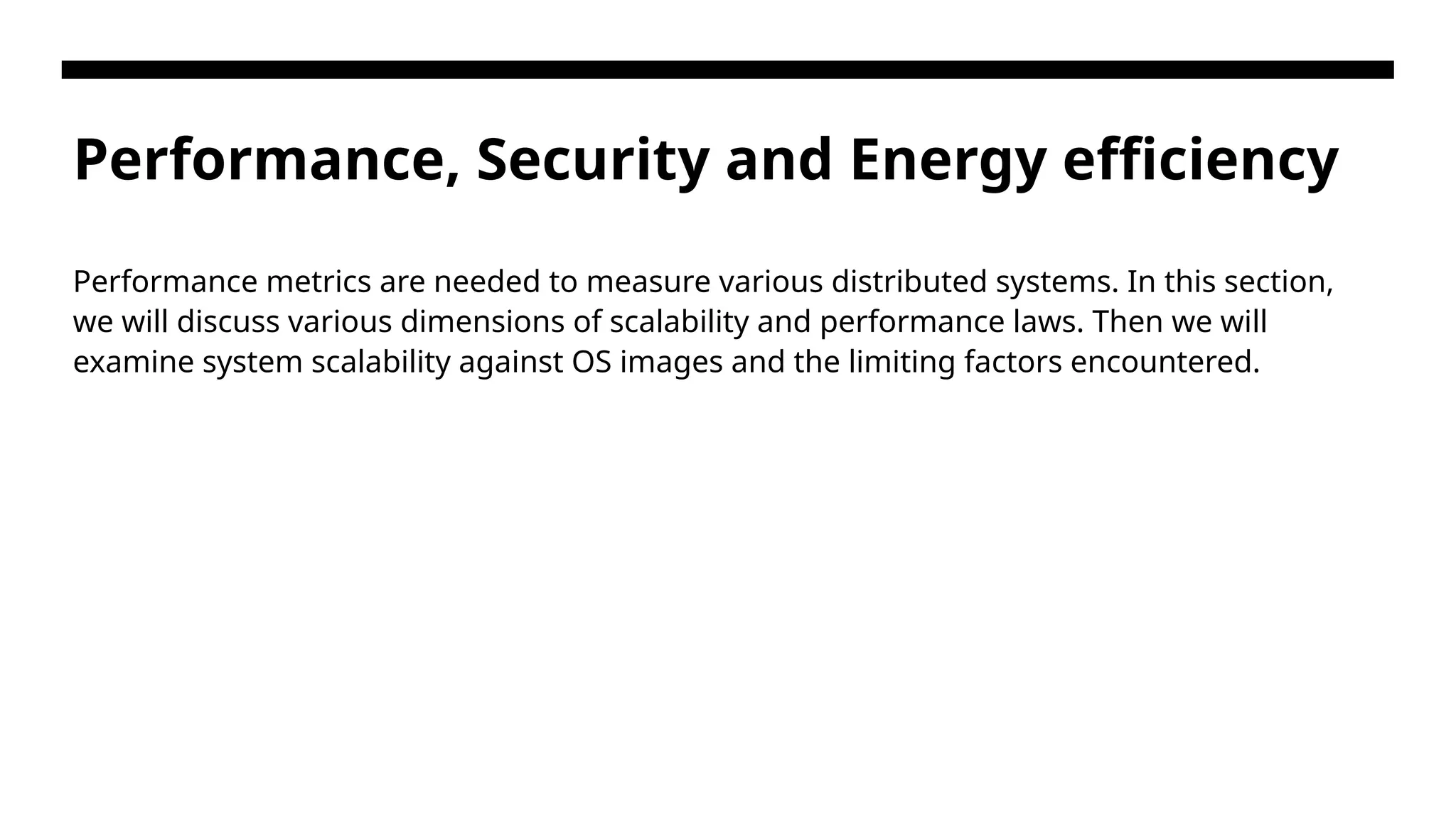 Performance, Security and Energy efficiency Performance metrics are needed to measure various distributed systems. In this section, we will discuss various dimensions of scalability and performance laws. Then we will examine system scalability against OS images and the limiting factors encountered. 