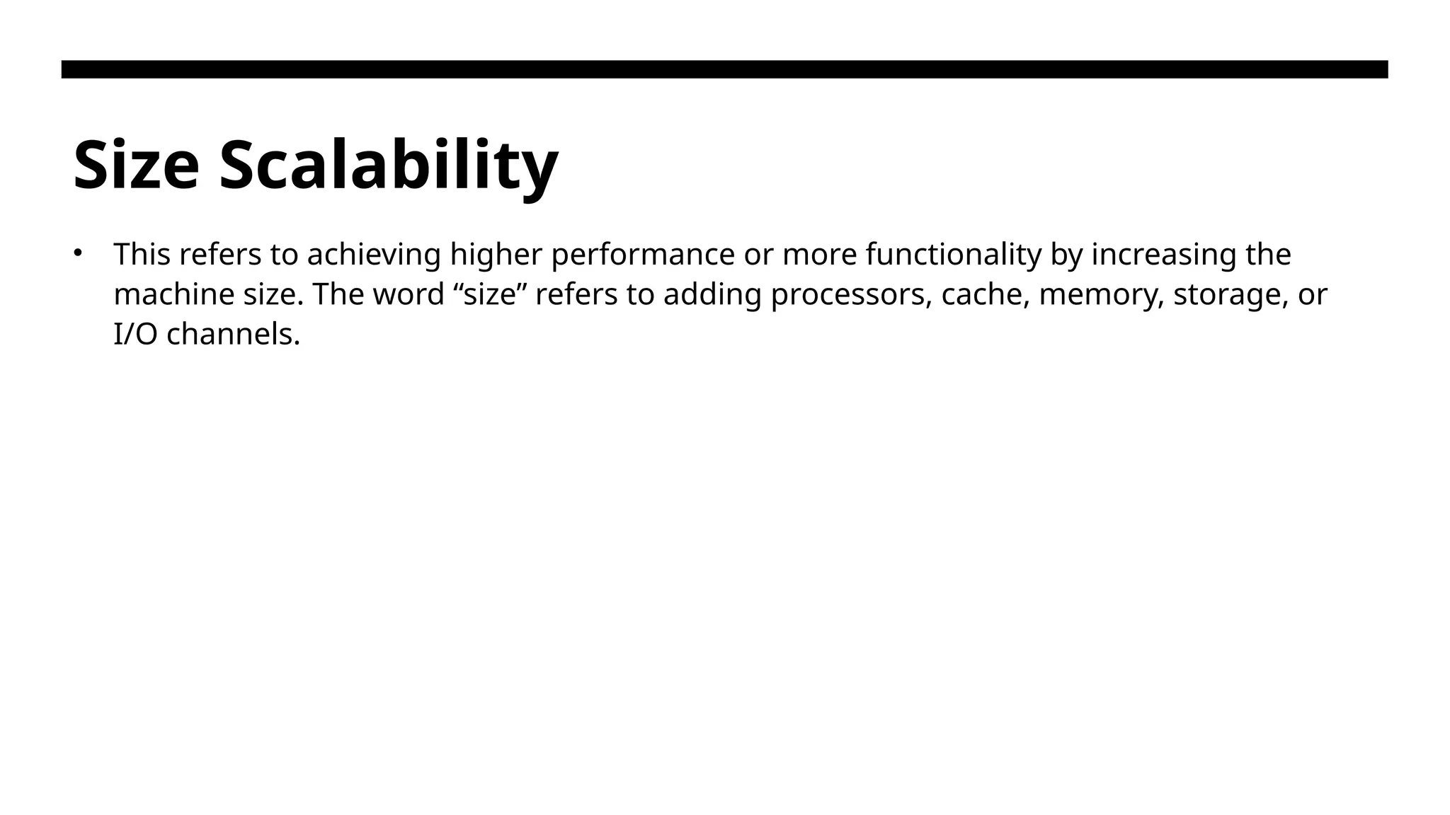 Size Scalability • This refers to achieving higher performance or more functionality by increasing the machine size. The word “size” refers to adding processors, cache, memory, storage, or I/O channels. 