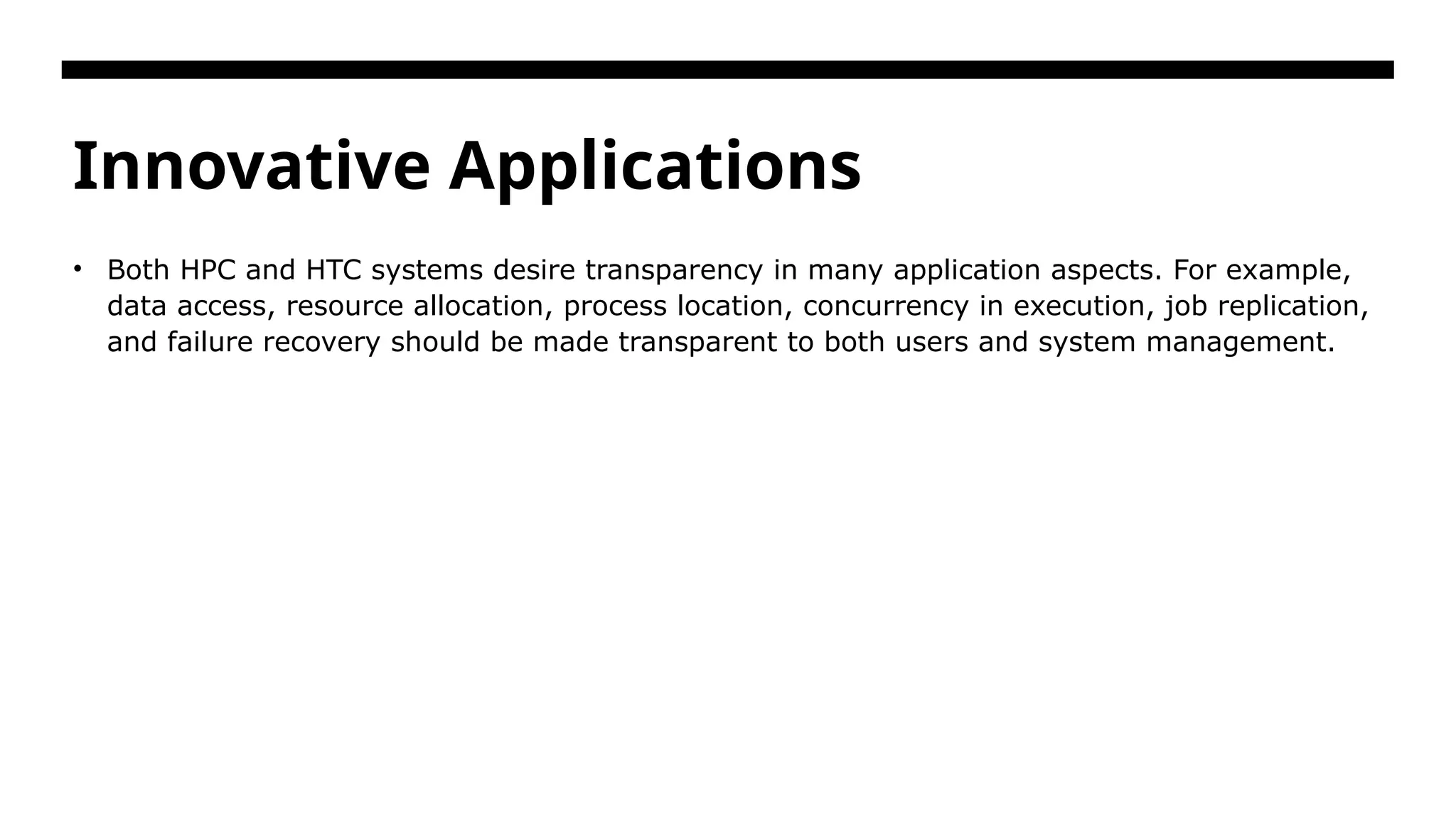 Innovative Applications • Both HPC and HTC systems desire transparency in many application aspects. For example, data access, resource allocation, process location, concurrency in execution, job replication, and failure recovery should be made transparent to both users and system management. 