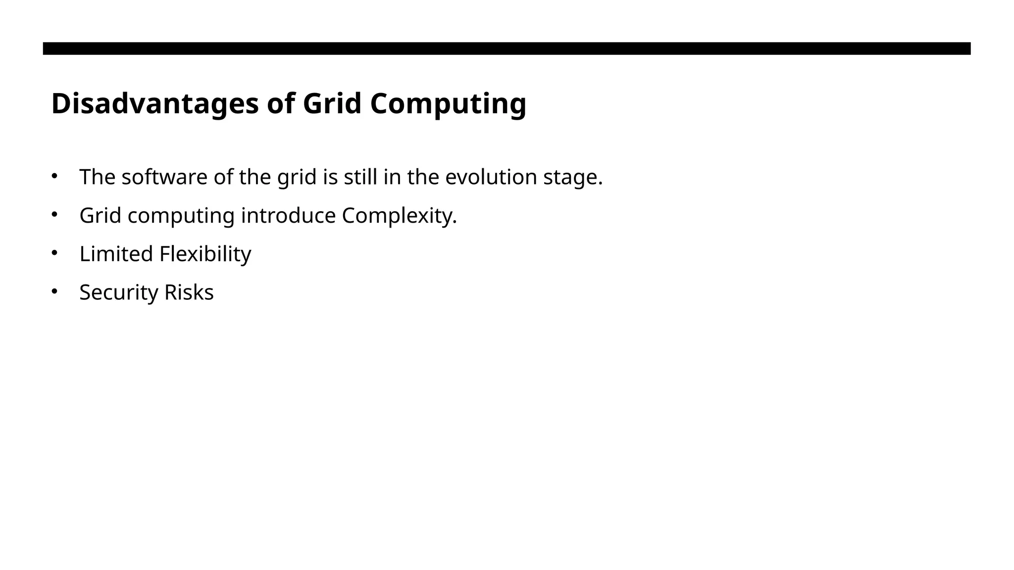 Disadvantages of Grid Computing • The software of the grid is still in the evolution stage. • Grid computing introduce Complexity. • Limited Flexibility • Security Risks 