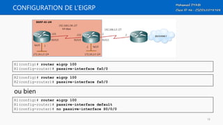 CONFIGURATION DE L’EIGRP
R1(config)# router eigrp 100
R1(config-router)# passive-interface fa0/0
R2(config)# router eigrp 100
R2(config-router)# passive-interface fa0/0
ou bien
R1(config)# router eigrp 100
R1(config-router)# passive-interface default
R1(config-router)# no passive-interface S0/0/0
18
 