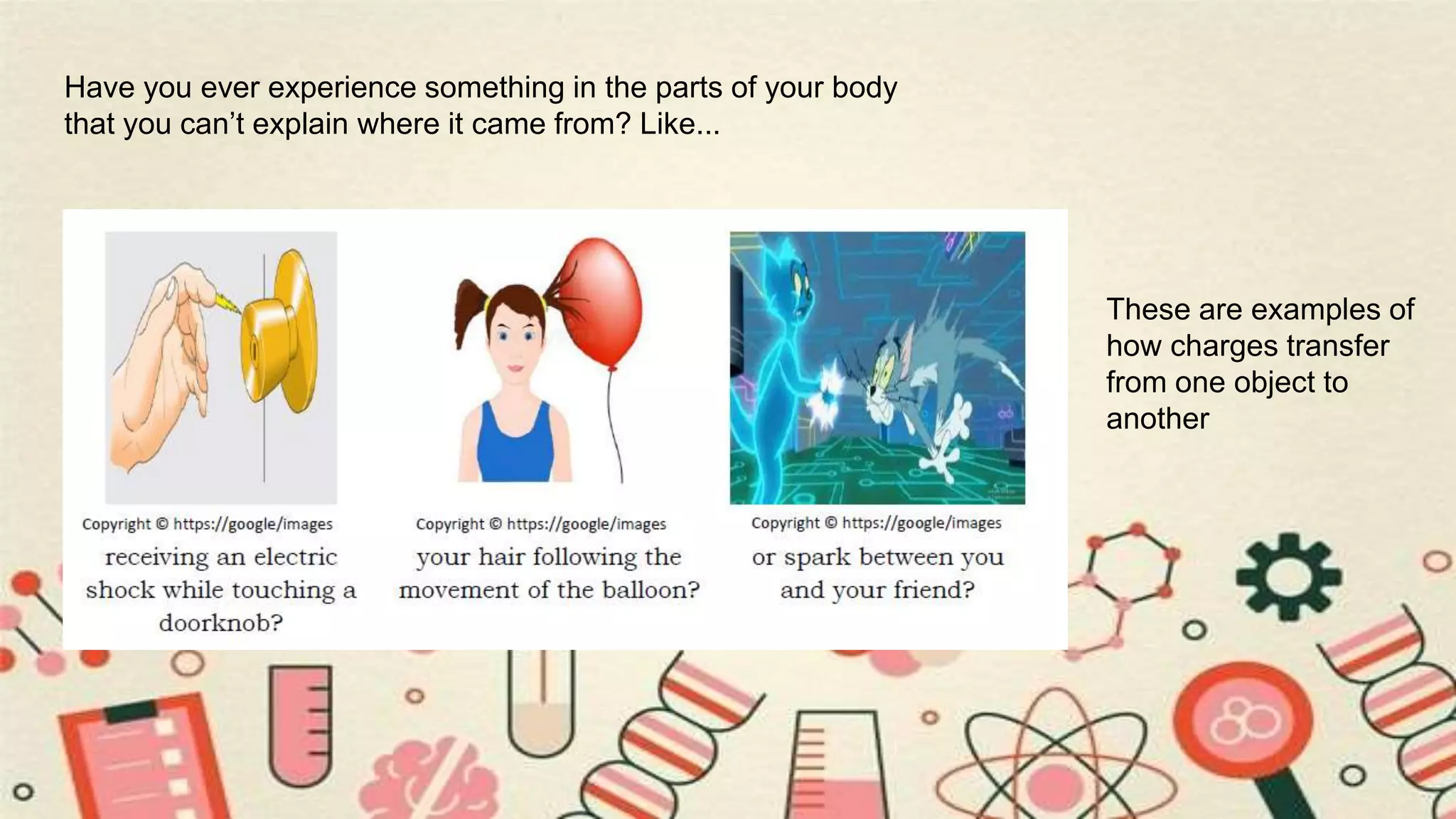 Have you ever experience something in the parts of your body
that you can’t explain where it came from? Like...
These are examples of
how charges transfer
from one object to
another