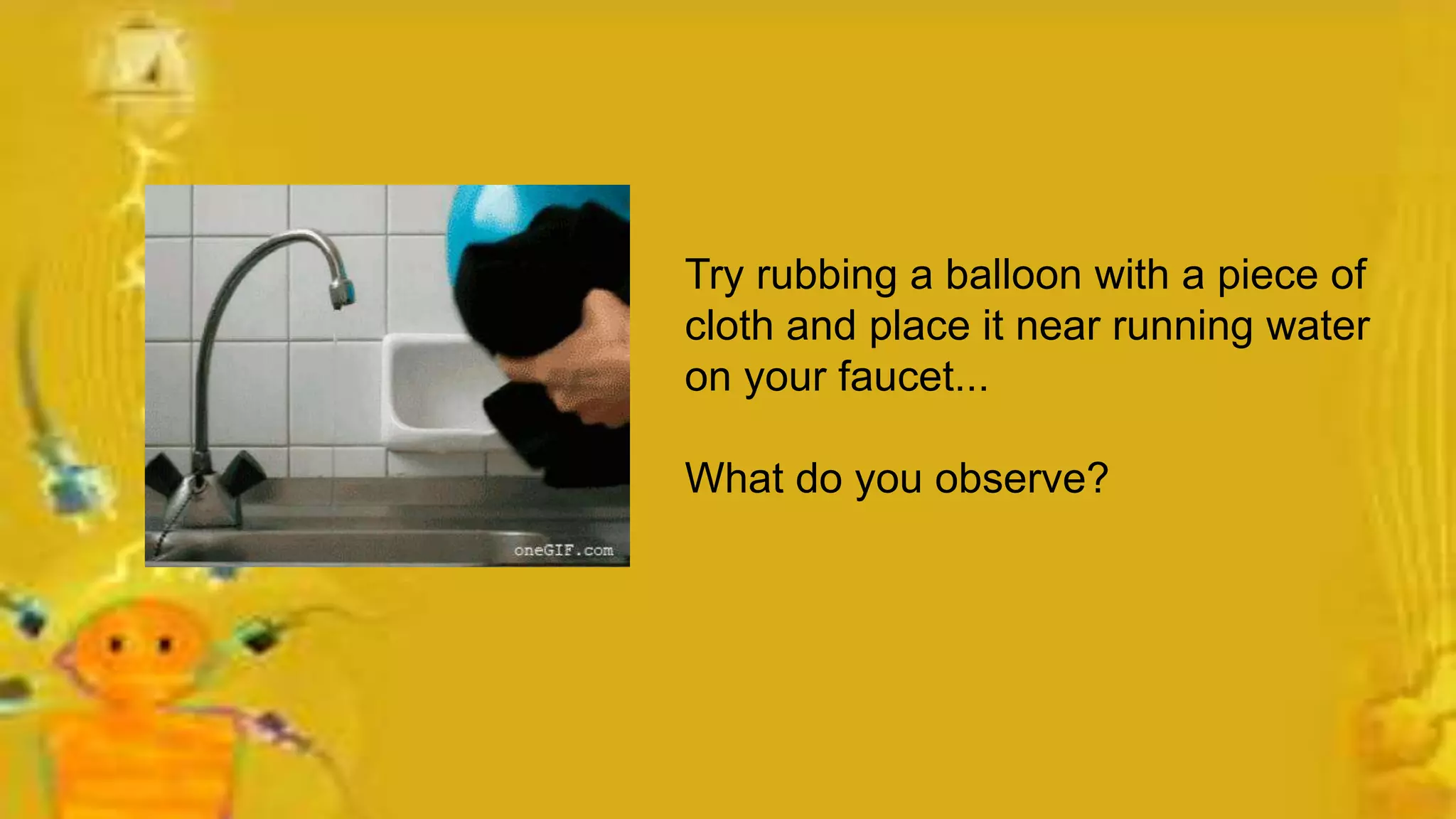 Try rubbing a balloon with a piece of
cloth and place it near running water
on your faucet...
What do you observe?