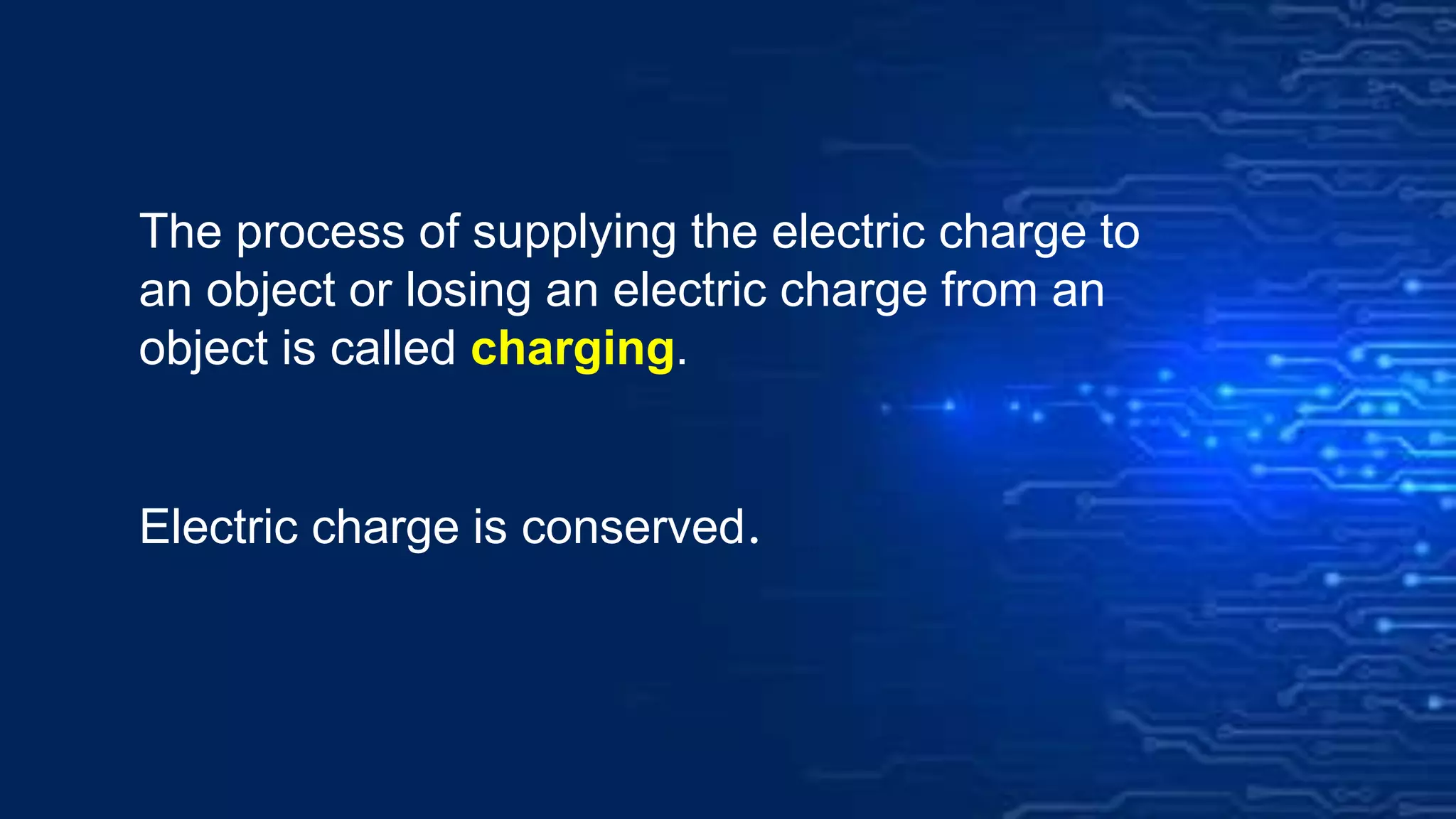 The process of supplying the electric charge to
an object or losing an electric charge from an
object is called charging.
Electric charge is conserved.