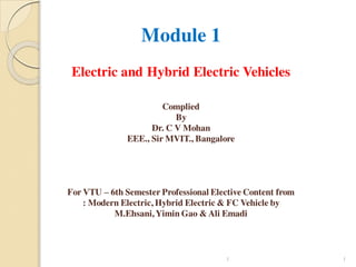 Module 1
Electric and Hybrid Electric Vehicles
Complied
By
Dr. C V Mohan
EEE., Sir MVIT., Bangalore
For VTU – 6th Semester Professional Elective Content from
: Modern Electric, Hybrid Electric & FC Vehicle by
M.Ehsani,Yimin Gao & Ali Emadi
1
1
 