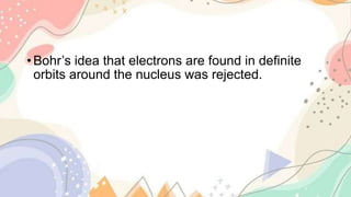 • Bohr’s idea that electrons are found in definite
orbits around the nucleus was rejected.
 