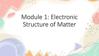 Module 1: Electronic
Structure of Matter
 