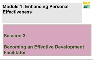 Module 1: Enhancing Personal
Effectiveness
Session 3:
Becoming an Effective Development
Facilitator
 