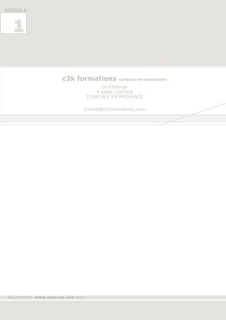 MODULE



  1


                      c2k formations           CONSEILS EN MANAGEMENT

                                         Le Félibrige
                                       4 place Coïmbra
                                   13090 AIX EN PROVENCE

                               Contat@c2kformations.com




REALISATION WWW.UPSILOG.COM 2005
 