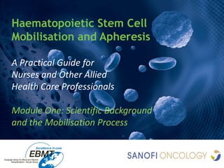 Haematopoietic Stem Cell
Mobilisation and Apheresis

A Practical Guide for
Nurses and Other Allied
Health Care Professionals

Module One: Scientific Background
and the Mobilisation Process
 