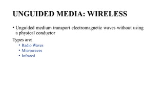 UNGUIDED MEDIA: WIRELESS
• Unguided medium transport electromagnetic waves without using
a physical conductor
Types are:
• Radio Waves
• Microwaves
• Infrared
 