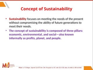 22
Concept of Sustainability
• Sustainability focuses on meeting the needs of the present
without compromising the ability of future generations to
meet their needs.
• The concept of sustainability is composed of three pillars:
economic, environmental, and social—also known
informally as profits, planet, and people.
 