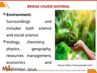 BRIDGE COURSE MATERIAL
Environment:
Surroundings and
includes both science
and social science.
biology, chemistry,
physics, geography,
resources management,
economics and
population issue. 4
Source: https://www.jansatta.com/
 