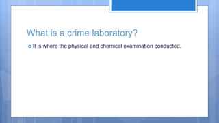 What is a crime laboratory?
 It is where the physical and chemical examination conducted.
 