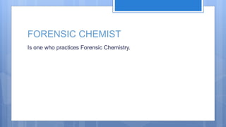 FORENSIC CHEMIST
Is one who practices Forensic Chemistry.
 