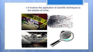  It involves the application of scientific techniques to
the solution of crime.
 