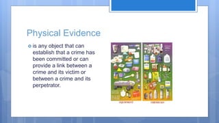 Physical Evidence
 is any object that can
establish that a crime has
been committed or can
provide a link between a
crime and its victim or
between a crime and its
perpetrator.
 