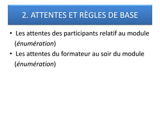 2. ATTENTES ET RÈGLES DE BASE
• Les attentes des participants relatif au module
(énumération)
• Les attentes du formateur au soir du module
(énumération)
 