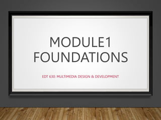 MODULE1
FOUNDATIONS
EDT 630: MULTIMEDIA DESIGN & DEVELOPMENT
 