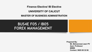 BUS4E F05 / IB05
FOREX MANAGEMENT
Finance Elective/ IB Elective
UNIVERSITY OF CALICUT
MASTER OF BUSINESS ADMINISTRATION
Prepared By:
Mr. Mohammed Jasir PV
Asst. Professor
MIIMS
Contact: 9605 69 32 66
 