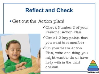 Reflect and Check Get out the Action plan! Check Number 2 of your Personal Action Plan Circle1-2 key points that you want to remember On your Team Action Plan, write one thing you might want to do or have help with in the third column 