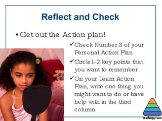 Reflect and Check Get out the Action plan! Check Number 3 of your Personal Action Plan Circle1-2 key points that you want to remember On your Team Action Plan, write one thing you might want to do or have help with in the third column 