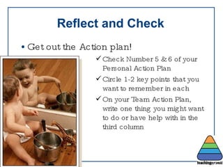 Reflect and Check Get out the Action plan! Check Number 5 & 6 of your Personal Action Plan Circle 1-2 key points that you want to remember in each On your Team Action Plan, write one thing you might want to do or have help with in the third column 