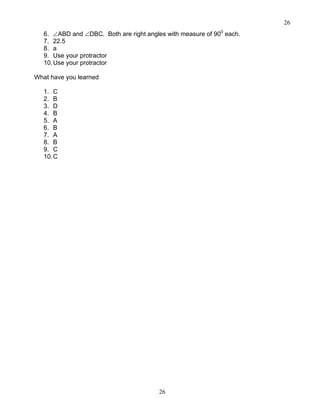 26
26
6. ∠ABD and ∠DBC. Both are right angles with measure of 900
each.
7. 22.5
8. a
9. Use your protractor
10.Use your protractor
What have you learned
1. C
2. B
3. D
4. B
5. A
6. B
7. A
8. B
9. C
10.C
 