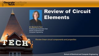 Dr. Bonnie H. Ferri
Professor and Associate Chair
School of Electrical and
Computer Engineering
School of Electrical and Computer Engineering
Review of Circuit
Elements
Review linear circuit components and properties
 