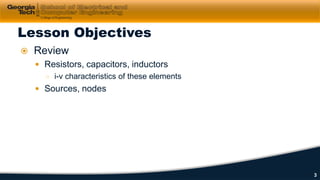  Review
 Resistors, capacitors, inductors
○ i-v characteristics of these elements
 Sources, nodes
Lesson Objectives
3
 